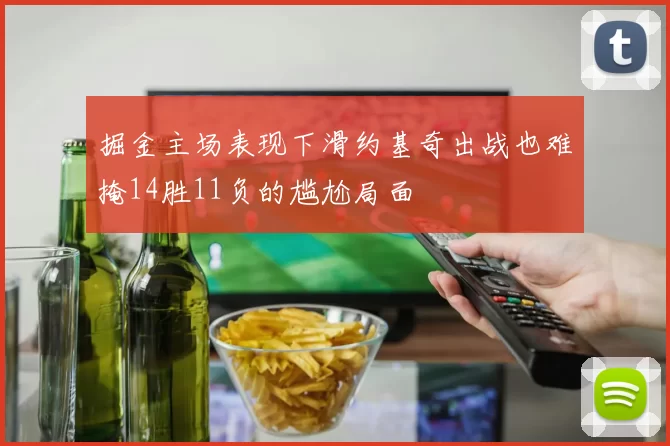 掘金主场表现下滑约基奇出战也难掩14胜11负的尴尬局面