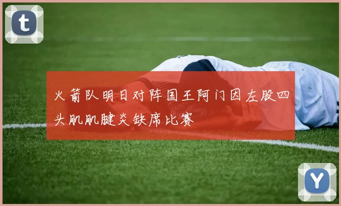 火箭队明日对阵国王阿门因左股四头肌肌腱炎缺席比赛