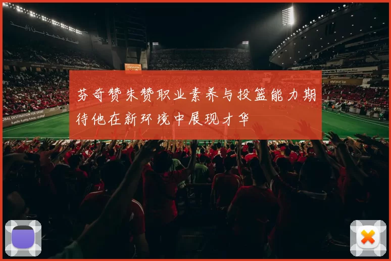 芬奇赞朱赞职业素养与投篮能力期待他在新环境中展现才华