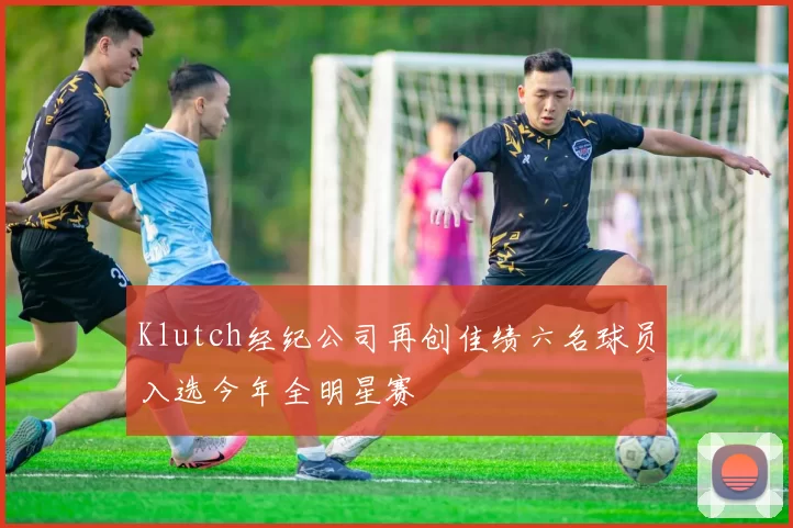 Klutch经纪公司再创佳绩六名球员入选今年全明星赛