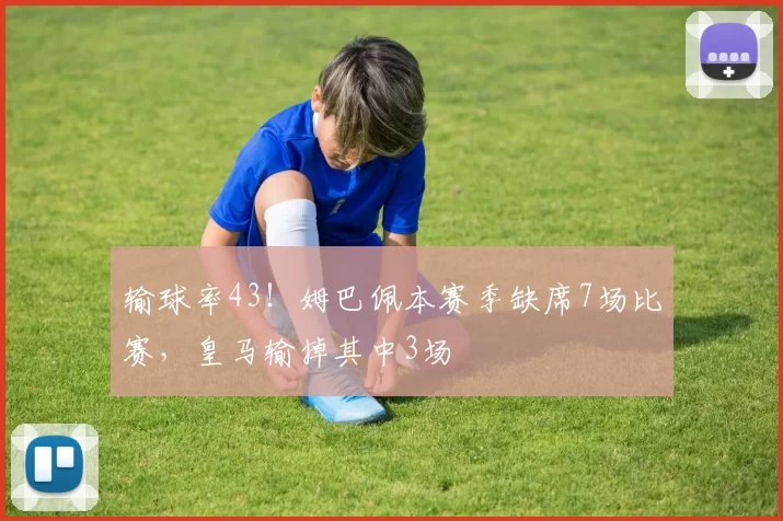 输球率43！姆巴佩本赛季缺席7场比赛，皇马输掉其中3场