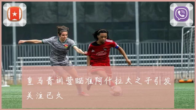 皇马青训营瞄准阿什拉夫之子引发关注已久