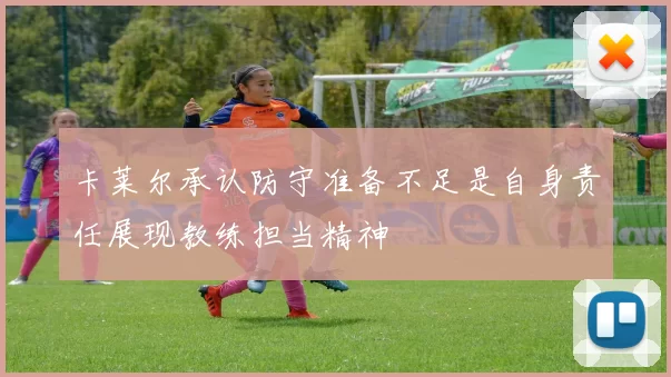 卡莱尔承认防守准备不足是自身责任展现教练担当精神