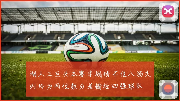 湖人三巨头本赛季战绩不佳八场失利均为两位数分差输给四强球队