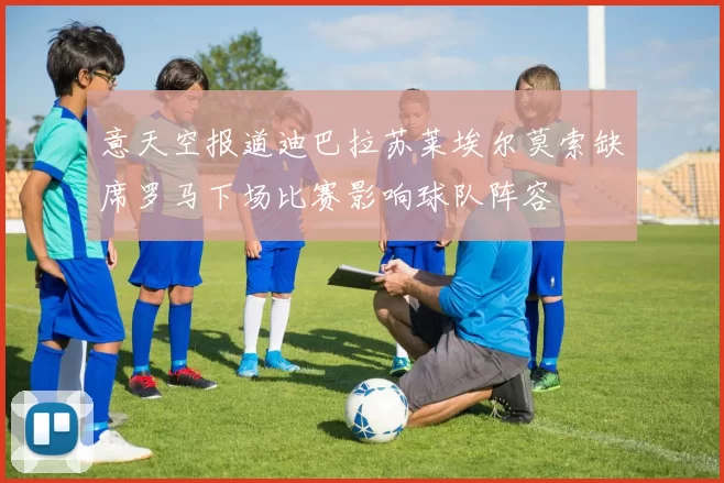意天空报道迪巴拉苏莱埃尔莫索缺席罗马下场比赛影响球队阵容