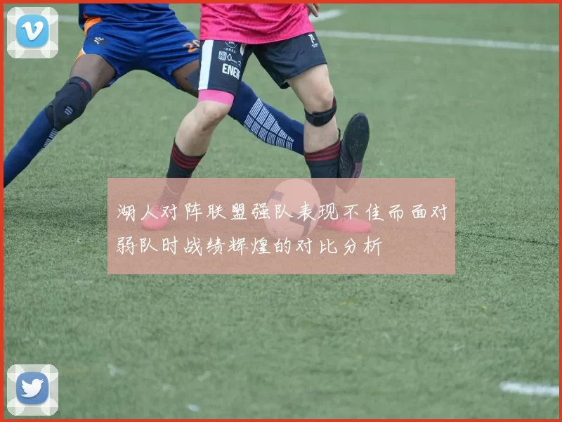 湖人对阵联盟强队表现不佳而面对弱队时战绩辉煌的对比分析