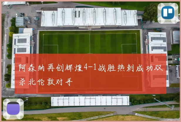 阿森纳再创辉煌4-1战胜热刺成功双杀北伦敦对手