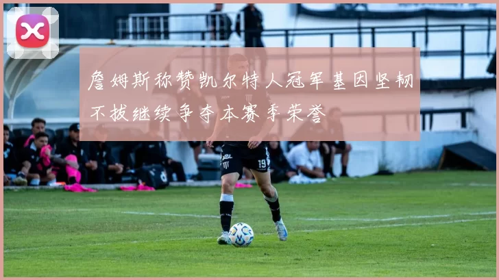 詹姆斯称赞凯尔特人冠军基因坚韧不拔继续争夺本赛季荣誉