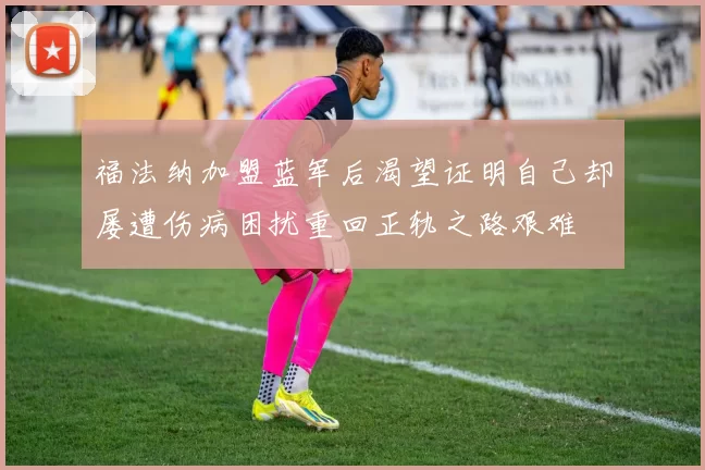 福法纳加盟蓝军后渴望证明自己却屡遭伤病困扰重回正轨之路艰难