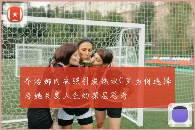 乔治娜内衣照引发热议C罗为何选择与她共度人生的深层思考