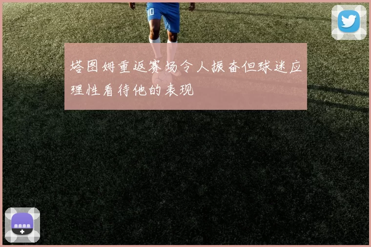 塔图姆重返赛场令人振奋但球迷应理性看待他的表现