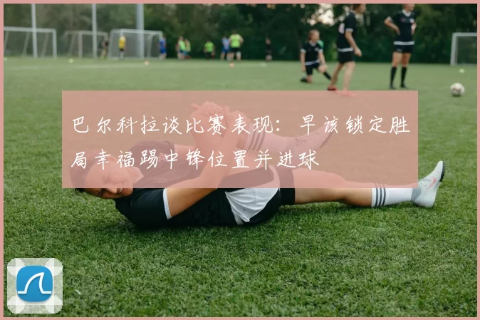 巴尔科拉谈比赛表现：早该锁定胜局幸福踢中锋位置并进球