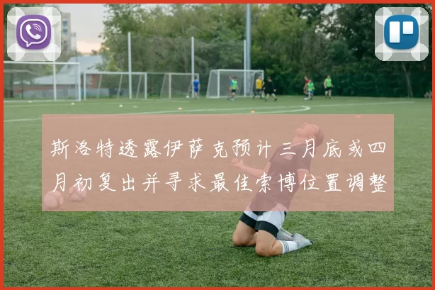 斯洛特透露伊萨克预计三月底或四月初复出并寻求最佳索博位置调整方案