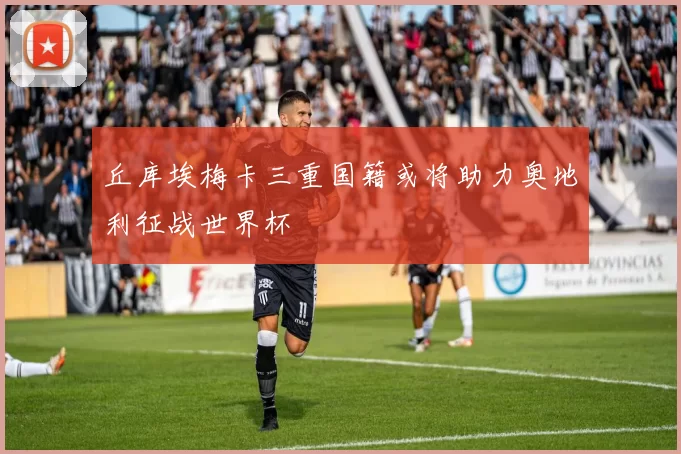丘库埃梅卡三重国籍或将助力奥地利征战世界杯